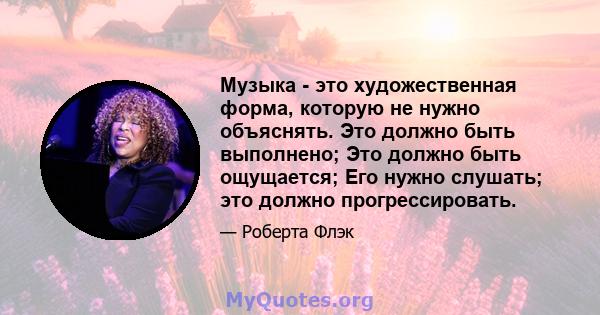 Музыка - это художественная форма, которую не нужно объяснять. Это должно быть выполнено; Это должно быть ощущается; Его нужно слушать; это должно прогрессировать.