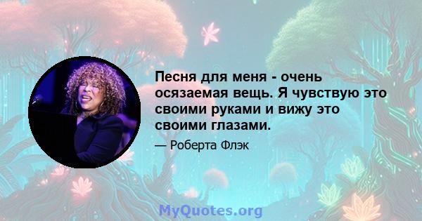 Песня для меня - очень осязаемая вещь. Я чувствую это своими руками и вижу это своими глазами.