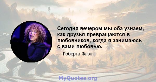 Сегодня вечером мы оба узнаем, как друзья превращаются в любовников, когда я занимаюсь с вами любовью.