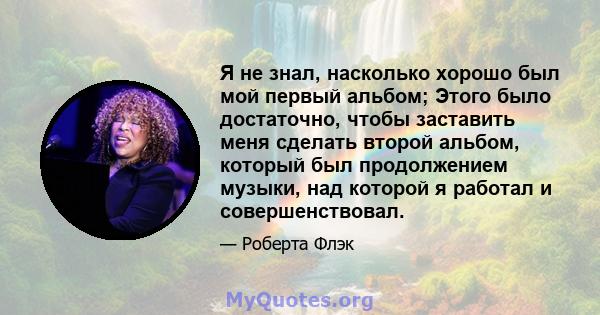 Я не знал, насколько хорошо был мой первый альбом; Этого было достаточно, чтобы заставить меня сделать второй альбом, который был продолжением музыки, над которой я работал и совершенствовал.