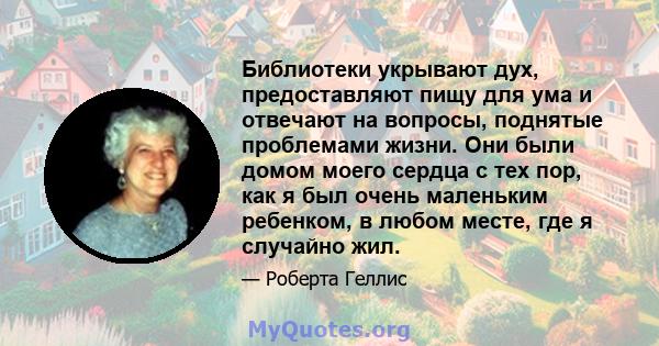 Библиотеки укрывают дух, предоставляют пищу для ума и отвечают на вопросы, поднятые проблемами жизни. Они были домом моего сердца с тех пор, как я был очень маленьким ребенком, в любом месте, где я случайно жил.