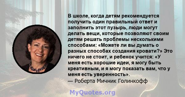 В школе, когда детям рекомендуется получить один правильный ответ и заполнить этот пузырь, люди могут делать вещи, которые позволяют своим детям решать проблемы несколькими способами: «Можете ли вы думать о разных