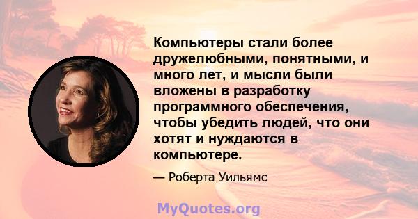 Компьютеры стали более дружелюбными, понятными, и много лет, и мысли были вложены в разработку программного обеспечения, чтобы убедить людей, что они хотят и нуждаются в компьютере.