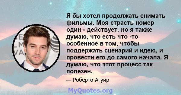 Я бы хотел продолжать снимать фильмы. Моя страсть номер один - действует, но я также думаю, что есть что -то особенное в том, чтобы поддержать сценарий и идею, и провести его до самого начала. Я думаю, что этот процесс