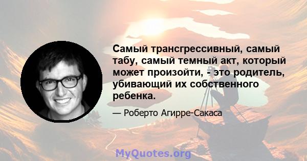 Самый трансгрессивный, самый табу, самый темный акт, который может произойти, - это родитель, убивающий их собственного ребенка.