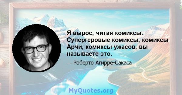 Я вырос, читая комиксы. Супергеровые комиксы, комиксы Арчи, комиксы ужасов, вы называете это.