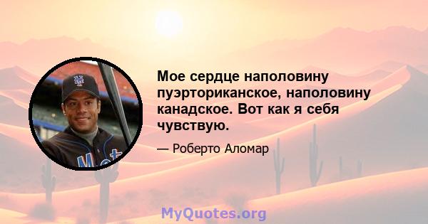 Мое сердце наполовину пуэрториканское, наполовину канадское. Вот как я себя чувствую.