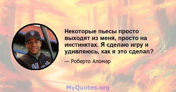 Некоторые пьесы просто выходят из меня, просто на инстинктах. Я сделаю игру и удивляюсь, как я это сделал?