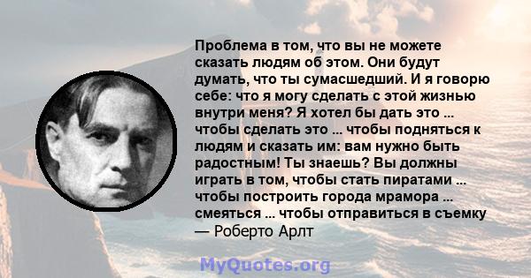 Проблема в том, что вы не можете сказать людям об этом. Они будут думать, что ты сумасшедший. И я говорю себе: что я могу сделать с этой жизнью внутри меня? Я хотел бы дать это ... чтобы сделать это ... чтобы подняться