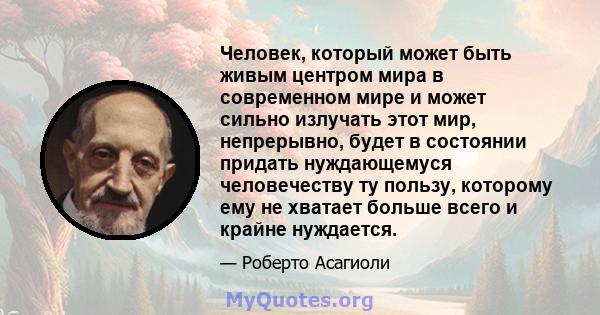 Человек, который может быть живым центром мира в современном мире и может сильно излучать этот мир, непрерывно, будет в состоянии придать нуждающемуся человечеству ту пользу, которому ему не хватает больше всего и