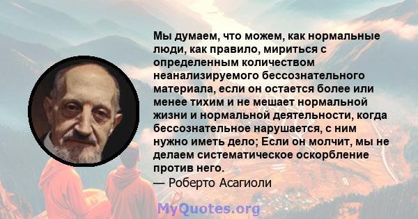 Мы думаем, что можем, как нормальные люди, как правило, мириться с определенным количеством неанализируемого бессознательного материала, если он остается более или менее тихим и не мешает нормальной жизни и нормальной