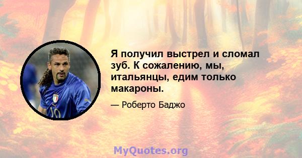 Я получил выстрел и сломал зуб. К сожалению, мы, итальянцы, едим только макароны.