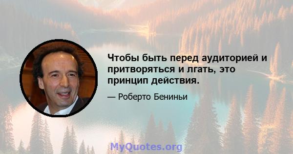 Чтобы быть перед аудиторией и притворяться и лгать, это принцип действия.