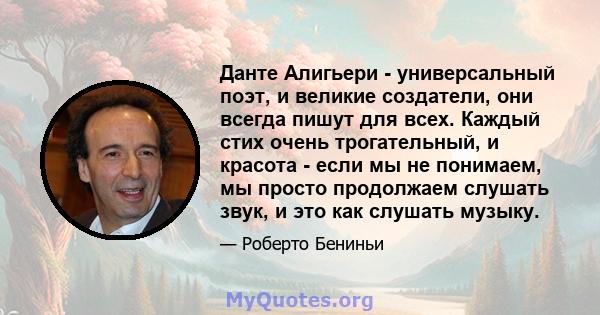 Данте Алигьери - универсальный поэт, и великие создатели, они всегда пишут для всех. Каждый стих очень трогательный, и красота - если мы не понимаем, мы просто продолжаем слушать звук, и это как слушать музыку.