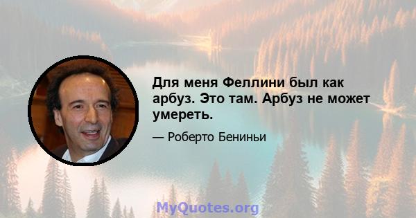 Для меня Феллини был как арбуз. Это там. Арбуз не может умереть.