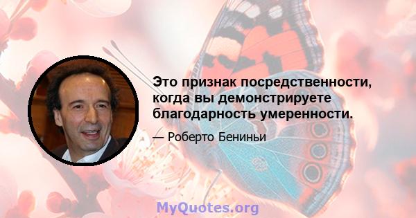 Это признак посредственности, когда вы демонстрируете благодарность умеренности.