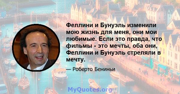 Феллини и Бунуэль изменили мою жизнь для меня, они мои любимые. Если это правда, что фильмы - это мечты, оба они, Феллини и Бунуэль стреляли в мечту.