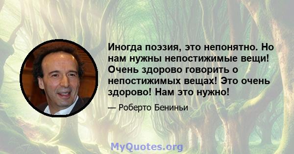 Иногда поэзия, это непонятно. Но нам нужны непостижимые вещи! Очень здорово говорить о непостижимых вещах! Это очень здорово! Нам это нужно!