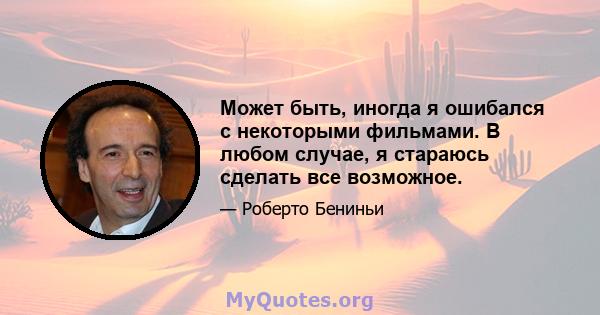 Может быть, иногда я ошибался с некоторыми фильмами. В любом случае, я стараюсь сделать все возможное.