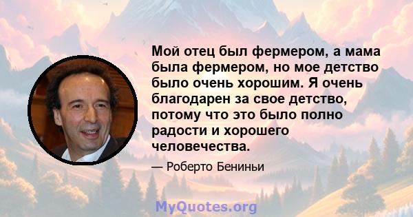 Мой отец был фермером, а мама была фермером, но мое детство было очень хорошим. Я очень благодарен за свое детство, потому что это было полно радости и хорошего человечества.