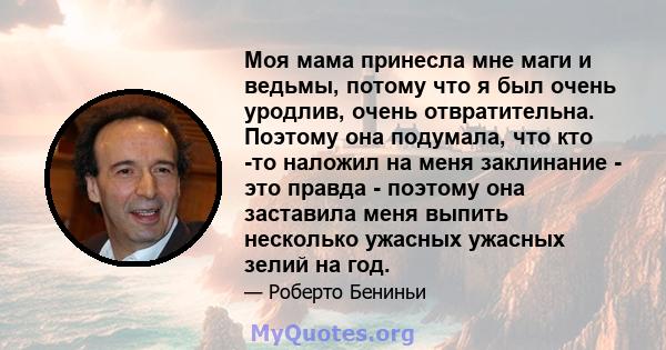 Моя мама принесла мне маги и ведьмы, потому что я был очень уродлив, очень отвратительна. Поэтому она подумала, что кто -то наложил на меня заклинание - это правда - поэтому она заставила меня выпить несколько ужасных