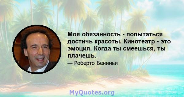 Моя обязанность - попытаться достичь красоты. Кинотеатр - это эмоция. Когда ты смеешься, ты плачешь.