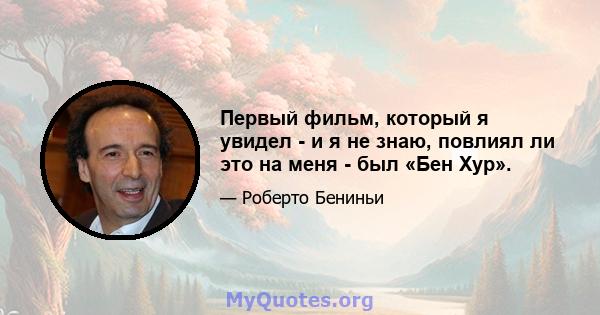 Первый фильм, который я увидел - и я не знаю, повлиял ли это на меня - был «Бен Хур».