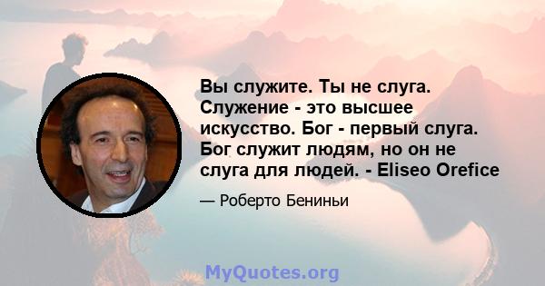 Вы служите. Ты не слуга. Служение - это высшее искусство. Бог - первый слуга. Бог служит людям, но он не слуга для людей. - Eliseo Orefice