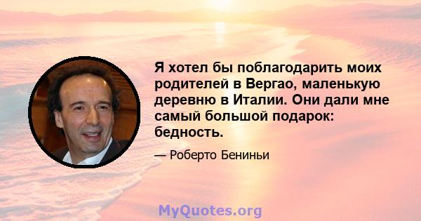 Я хотел бы поблагодарить моих родителей в Вергао, маленькую деревню в Италии. Они дали мне самый большой подарок: бедность.