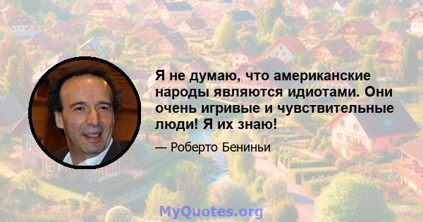 Я не думаю, что американские народы являются идиотами. Они очень игривые и чувствительные люди! Я их знаю!