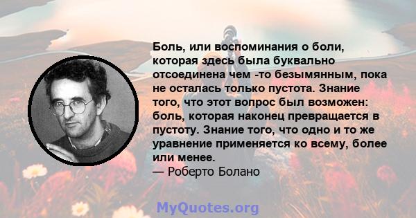 Боль, или воспоминания о боли, которая здесь была буквально отсоединена чем -то безымянным, пока не осталась только пустота. Знание того, что этот вопрос был возможен: боль, которая наконец превращается в пустоту.