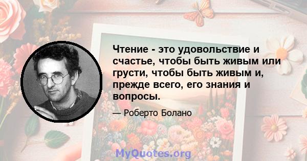 Чтение - это удовольствие и счастье, чтобы быть живым или грусти, чтобы быть живым и, прежде всего, его знания и вопросы.