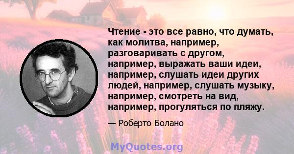 Чтение - это все равно, что думать, как молитва, например, разговаривать с другом, например, выражать ваши идеи, например, слушать идеи других людей, например, слушать музыку, например, смотреть на вид, например,