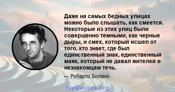 Даже на самых бедных улицах можно было слышать, как смеется. Некоторые из этих улиц были совершенно темными, как черные дыры, и смех, который исшел от того, кто знает, где был единственный знак, единственный маяк,