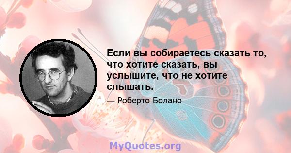 Если вы собираетесь сказать то, что хотите сказать, вы услышите, что не хотите слышать.