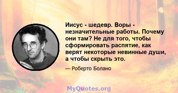 Иисус - шедевр. Воры - незначительные работы. Почему они там? Не для того, чтобы сформировать распятие, как верят некоторые невинные души, а чтобы скрыть это.