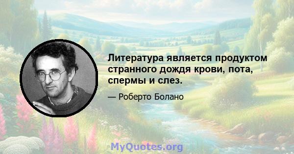 Литература является продуктом странного дождя крови, пота, спермы и слез.