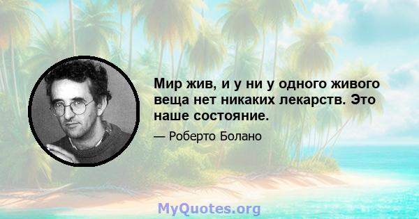 Мир жив, и у ни у одного живого веща нет никаких лекарств. Это наше состояние.