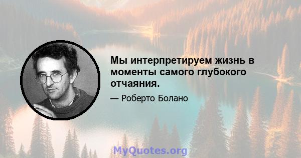 Мы интерпретируем жизнь в моменты самого глубокого отчаяния.