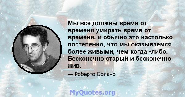 Мы все должны время от времени умирать время от времени, и обычно это настолько постепенно, что мы оказываемся более живыми, чем когда -либо. Бесконечно старый и бесконечно жив.