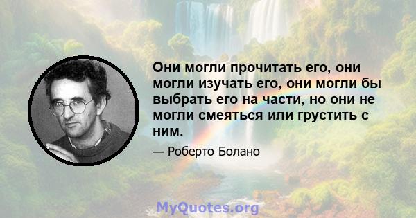 Они могли прочитать его, они могли изучать его, они могли бы выбрать его на части, но они не могли смеяться или грустить с ним.