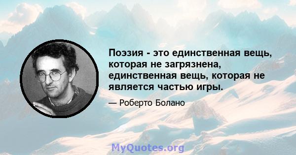 Поэзия - это единственная вещь, которая не загрязнена, единственная вещь, которая не является частью игры.