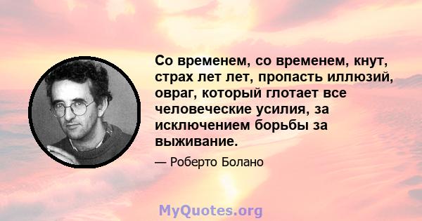 Со временем, со временем, кнут, страх лет лет, пропасть иллюзий, овраг, который глотает все человеческие усилия, за исключением борьбы за выживание.