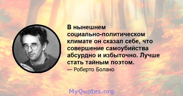 В нынешнем социально-политическом климате он сказал себе, что совершение самоубийства абсурдно и избыточно. Лучше стать тайным поэтом.