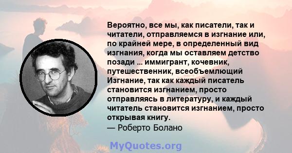 Вероятно, все мы, как писатели, так и читатели, отправляемся в изгнание или, по крайней мере, в определенный вид изгнания, когда мы оставляем детство позади ... иммигрант, кочевник, путешественник, всеобъемлющий