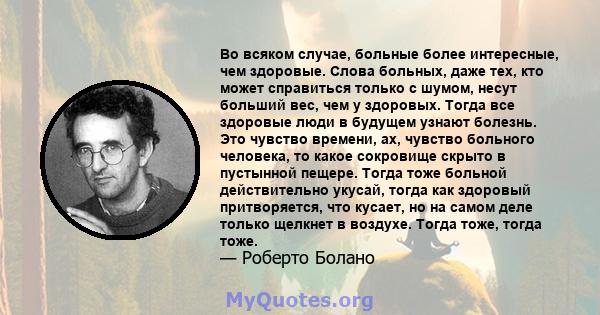 Во всяком случае, больные более интересные, чем здоровые. Слова больных, даже тех, кто может справиться только с шумом, несут больший вес, чем у здоровых. Тогда все здоровые люди в будущем узнают болезнь. Это чувство