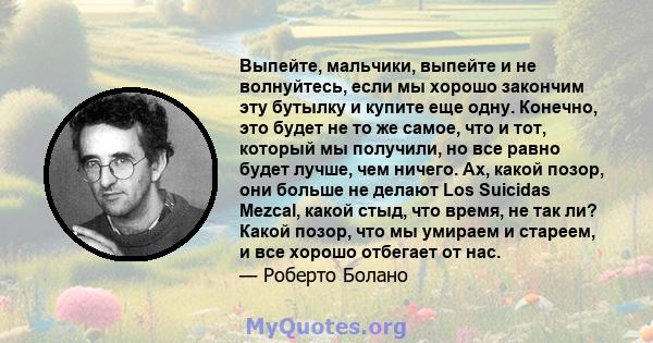 Выпейте, мальчики, выпейте и не волнуйтесь, если мы хорошо закончим эту бутылку и купите еще одну. Конечно, это будет не то же самое, что и тот, который мы получили, но все равно будет лучше, чем ничего. Ах, какой