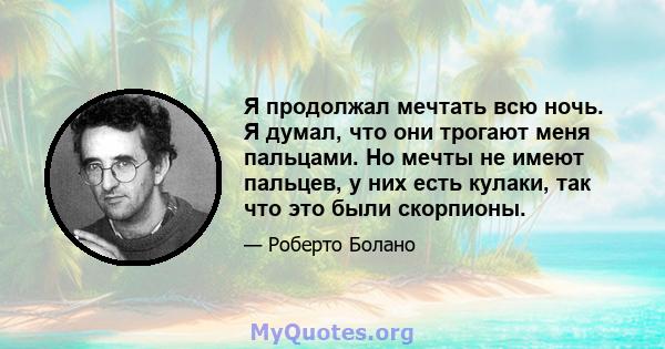 Я продолжал мечтать всю ночь. Я думал, что они трогают меня пальцами. Но мечты не имеют пальцев, у них есть кулаки, так что это были скорпионы.