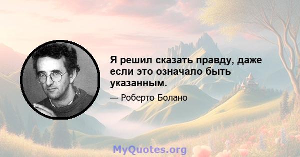 Я решил сказать правду, даже если это означало быть указанным.