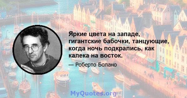 Яркие цвета на западе, гигантские бабочки, танцующие, когда ночь подкрались, как калека на восток.